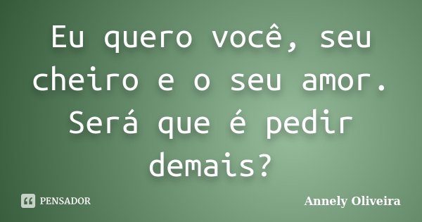Eu quero você, seu cheiro e o seu amor. Será que é pedir demais?... Frase de Annely Oliveira.