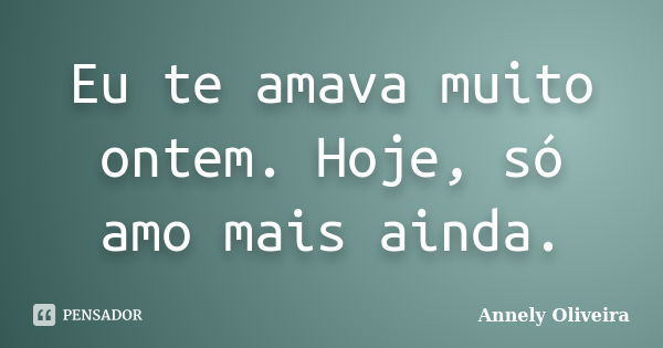 Eu te amava muito ontem. Hoje, só amo mais ainda.... Frase de Annely Oliveira.