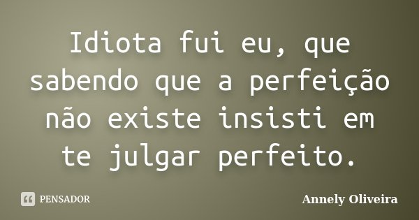 Idiota fui eu, que sabendo que a perfeição não existe insisti em te julgar perfeito.... Frase de Annely Oliveira.