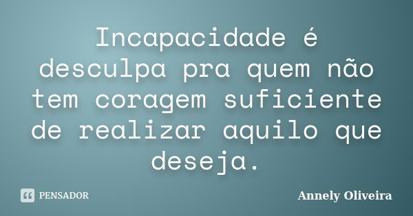 Incapacidade é desculpa pra quem não tem coragem suficiente de realizar aquilo que deseja.... Frase de Annely Oliveira.