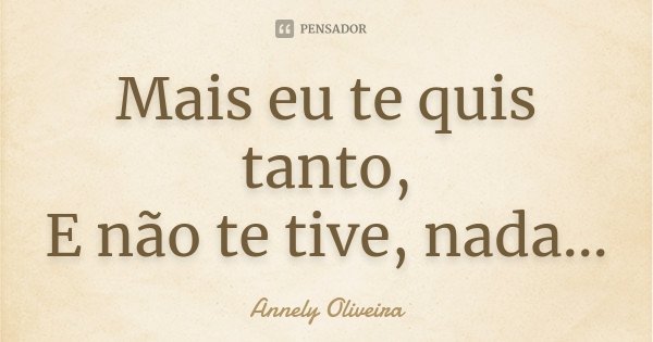 Mais eu te quis tanto, E não te tive, nada…... Frase de Annely Oliveira.