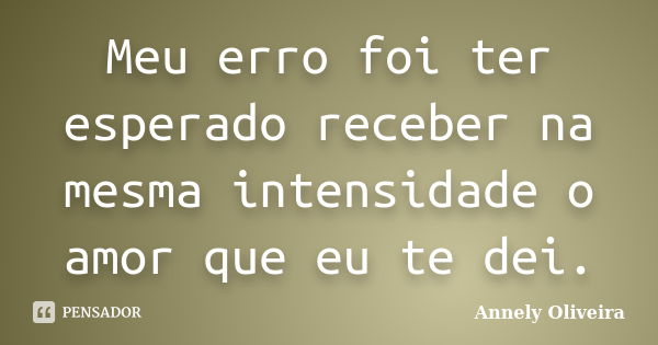 Meu erro foi ter esperado receber na mesma intensidade o amor que eu te dei.... Frase de Annely Oliveira.