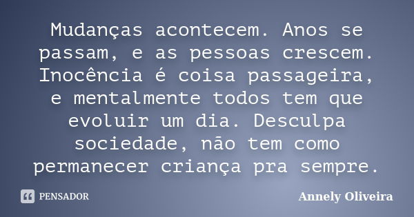 Mudanças acontecem. Anos se passam, e as pessoas crescem. Inocência é coisa passageira, e mentalmente todos tem que evoluir um dia. Desculpa sociedade, não tem ... Frase de Annely Oliveira.