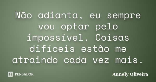 Não adianta, eu sempre vou optar pelo impossível. Coisas difíceis estão me atraindo cada vez mais.... Frase de Annely Oliveira.