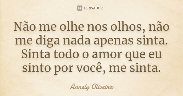 Não me olhe nos olhos, não me diga nada apenas sinta. Sinta todo o amor que eu sinto por você, me sinta.... Frase de Annely Oliveira.