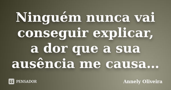 Ninguém nunca vai conseguir explicar, a dor que a sua ausência me causa…... Frase de Annely Oliveira.