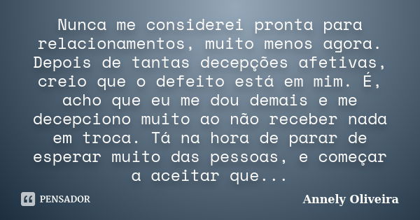 Nunca me considerei pronta para relacionamentos, muito menos agora. Depois de tantas decepções afetivas, creio que o defeito está em mim. É, acho que eu me dou ... Frase de Annely Oliveira.