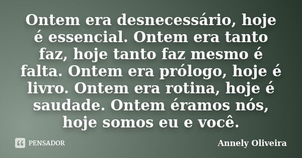 Ontem era desnecessário, hoje é essencial. Ontem era tanto faz, hoje tanto faz mesmo é falta. Ontem era prólogo, hoje é livro. Ontem era rotina, hoje é saudade.... Frase de Annely Oliveira.