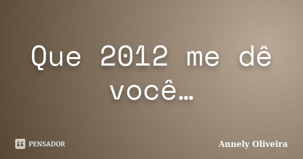 Que 2012 me dê você…... Frase de Annely Oliveira.