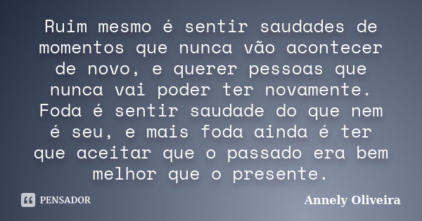 Ruim mesmo é sentir saudades de momentos que nunca vão acontecer de novo, e querer pessoas que nunca vai poder ter novamente. Foda é sentir saudade do que nem é... Frase de Annely Oliveira.