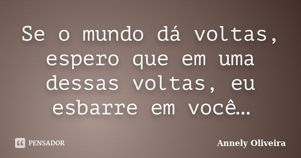 Se o mundo dá voltas, espero que em uma dessas voltas, eu esbarre em você…... Frase de Annely Oliveira.