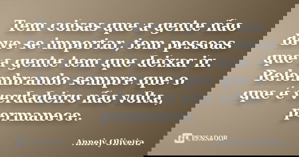 Tem coisas que a gente não deve se importar, tem pessoas que a gente tem que deixar ir. Relembrando sempre que o que é verdadeiro não volta, permanece.... Frase de Annely Oliveira.