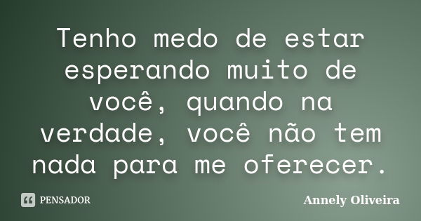 Tenho medo de estar esperando muito de você, quando na verdade, você não tem nada para me oferecer.... Frase de Annely Oliveira.