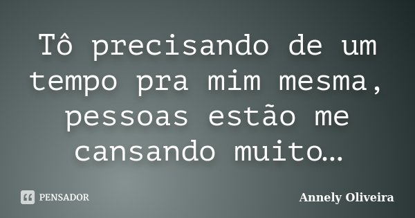 Tô precisando de um tempo pra mim mesma, pessoas estão me cansando muito…... Frase de Annely Oliveira.