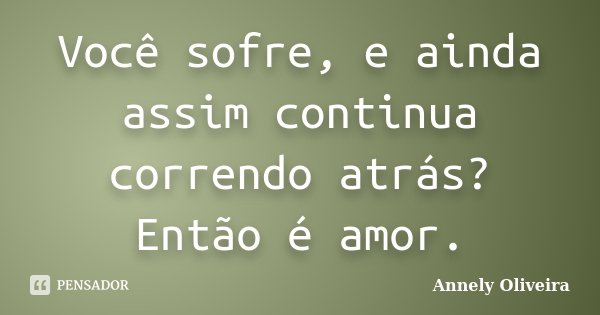 Você sofre, e ainda assim continua correndo atrás? Então é amor.... Frase de Annely Oliveira.