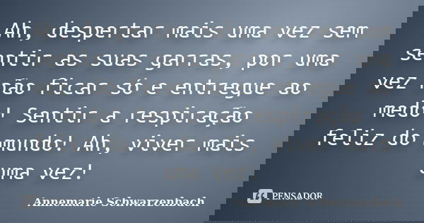 Ah, despertar mais uma vez sem sentir as suas garras, por uma vez não ficar só e entregue ao medo! Sentir a respiração feliz do mundo! Ah, viver mais uma vez!... Frase de Annemarie Schwarzenbach.