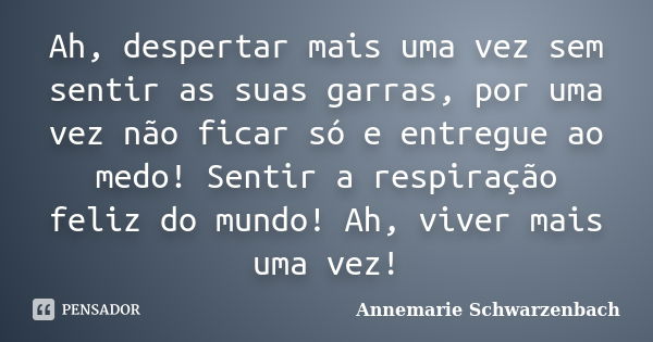 Ah, despertar mais uma vez sem sentir as suas garras, por uma vez não ficar só e entregue ao medo! Sentir a respiração feliz do mundo! Ah, viver mais uma vez!... Frase de Annemarie Schwarzenbach.