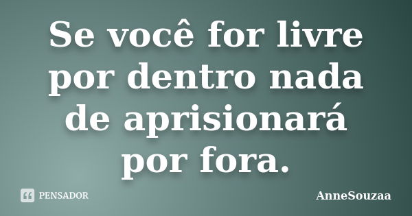 Se você for livre por dentro nada de aprisionará por fora.... Frase de AnneSouzaa.