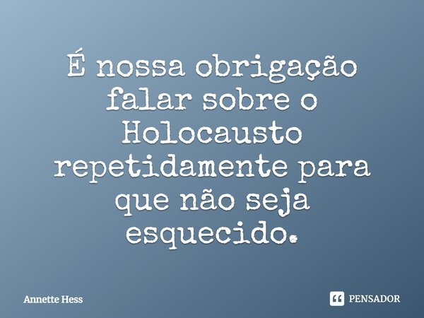 ⁠É nossa obrigação falar sobre o Holocausto repetidamente para que não seja esquecido.... Frase de Annette Hess.