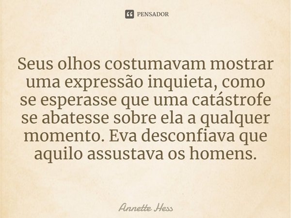 ⁠Seus olhos costumavam mostrar uma expressão inquieta, como se esperasse que uma catástrofe se abatesse sobre ela a qualquer momento. Eva desconfiava que aquilo... Frase de Annette Hess.