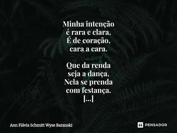 Minha intenção é rara e clara, É de coração, cara a cara. Que da renda seja a dança, Nela se prenda com festança. Girem os fios, estalem os bilros e o peito se... Frase de Ann Flávia Schmitt Wyse Baranski.