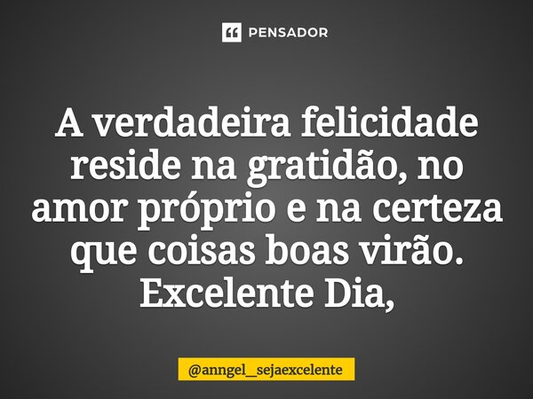 ⁠A verdadeira felicidade reside na gratidão, no amor próprio e na certeza que coisas boas virão. Excelente Dia,... Frase de anngel_sejaexcelente.