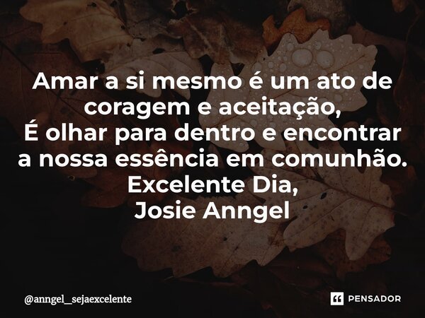 ⁠Amar a si mesmo é um ato de coragem e aceitação, É olhar para dentro e encontrar a nossa essência em comunhão. Excelente Dia, Josie Anngel... Frase de anngel_sejaexcelente.