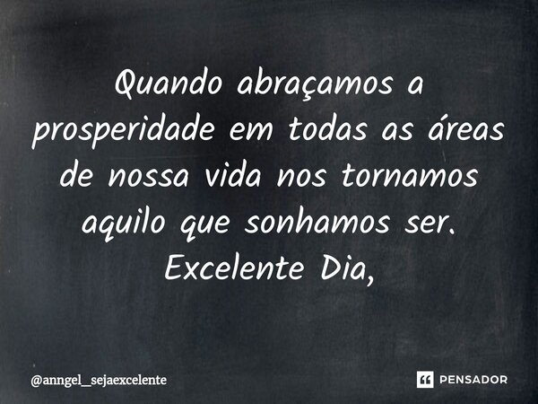 ⁠Quando abraçamos a prosperidade em todas as áreas de nossa vida nos tornamos aquilo que sonhamos ser. Excelente Dia,... Frase de anngel_sejaexcelente.