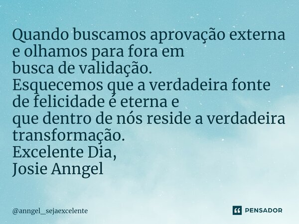 ⁠⁠Quando buscamos aprovação externa e olhamos para fora em busca de validação. Esquecemos que a verdadeira fonte de felicidade é eterna e que dentro de nós resi... Frase de anngel_sejaexcelente.