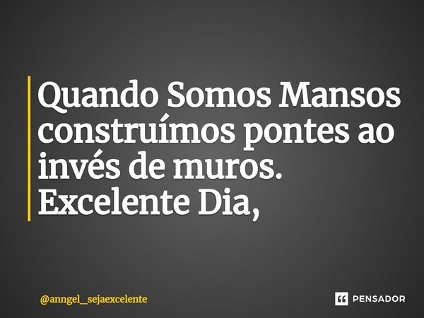 ⁠Quando Somos Mansos construímos pontes ao invés de muros. Excelente Dia,... Frase de anngel_sejaexcelente.