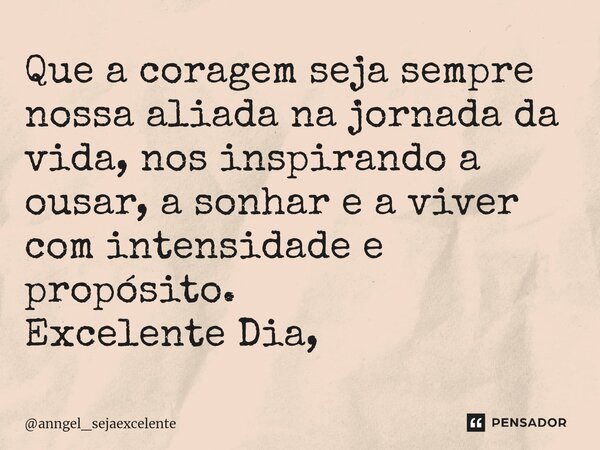 ⁠Que a coragem seja sempre nossa aliada na jornada da vida, nos inspirando a ousar, a sonhar e a viver com intensidade e propósito. Excelente Dia,... Frase de anngel_sejaexcelente.