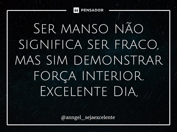 ⁠Ser manso não significa ser fraco, mas sim demonstrar força interior. Excelente Dia,... Frase de anngel_sejaexcelente.