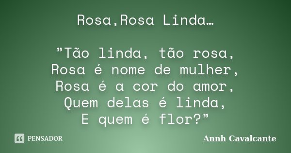 Rosa,Rosa Linda… ”Tão linda, tão rosa, Rosa é nome de mulher, Rosa é a cor do amor, Quem delas é linda, E quem é flor?”... Frase de Annh Cavalcante.