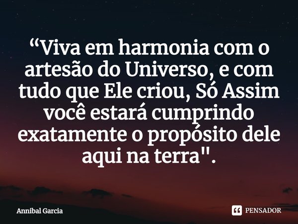 ⁠“Viva em harmonia com o artesão do Universo, e com tudo que Ele criou, Só Assim você estará cumprindo exatamente o propósito dele aqui na terra".... Frase de Annibal Garcia.