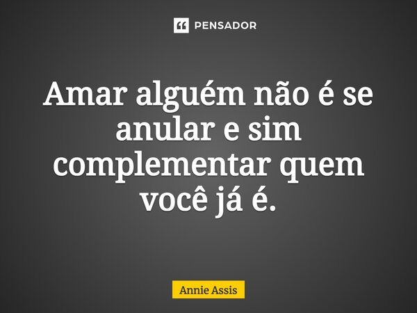 ⁠Amar alguém não é se anular e sim complementar quem você já é.... Frase de Annie Assis.