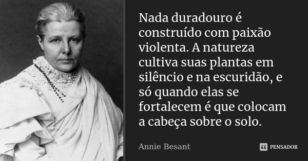 Nada duradouro é construído com paixão violenta. A natureza cultiva suas plantas em silêncio e na escuridão, e só quando elas se fortalecem é que colocam a cabe... Frase de Annie Besant.