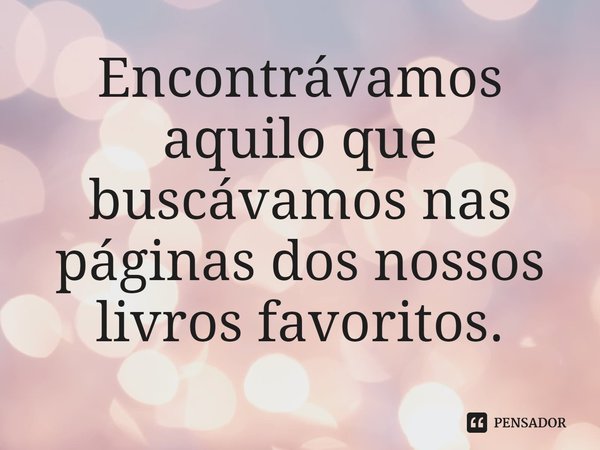 ⁠Encontrávamos aquilo que buscávamos nas páginas dos nossos livros favoritos.... Frase de Annie Darling.