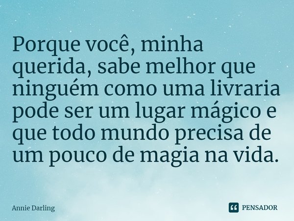 ⁠Porque você, minha querida, sabe melhor que ninguém como uma livraria pode ser um lugar mágico e que todo mundo precisa de um pouco de magia na vida.... Frase de Annie Darling.