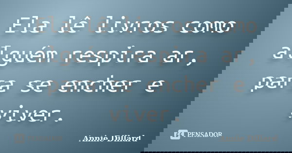 Ela lê livros como alguém respira ar, para se encher e viver.... Frase de Annie Dillard.