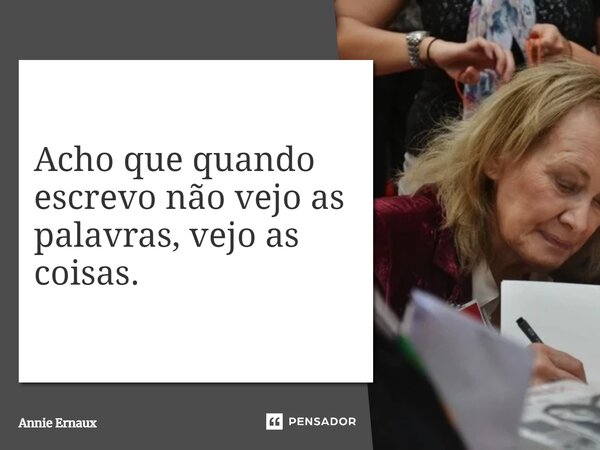 ⁠Acho que quando escrevo não vejo as palavras, vejo as coisas.... Frase de Annie Ernaux.