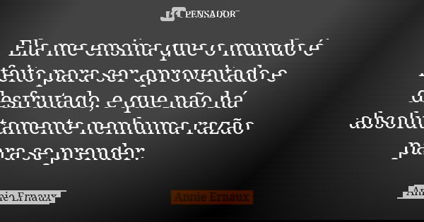 Ela me ensina que o mundo é feito para ser aproveitado e desfrutado, e que não há absolutamente nenhuma razão para se prender.... Frase de Annie Ernaux.