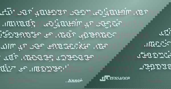 Eu só quero ser alguém no mundo, alguém q seja diferente e não apenas mais um q se encaixa na teoria do nasce,cresce reproduz e morre!... Frase de Annie.
