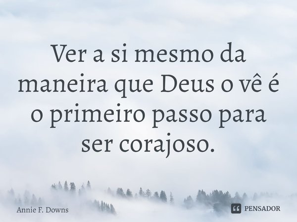 ⁠Ver a si mesmo da maneira que Deus o vê é o primeiro passo para ser corajoso.... Frase de Annie F. Downs.