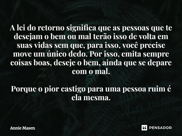 ⁠A lei do retorno significa que as pessoas que te desejam o bem ou mal terão isso de volta em suas vidas sem que, para isso, você precise move um único dedo. Po... Frase de Annie Masen.