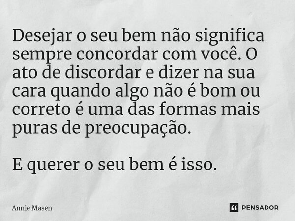 ⁠Desejar o seu bem não significa sempre concordar com você. O ato de discordar e dizer na sua cara quando algo não é bom ou correto é uma das formas mais puras ... Frase de Annie Masen.