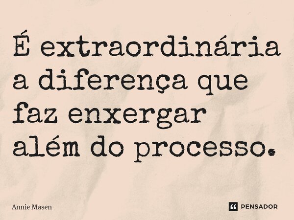 ⁠É extraordinária a diferença que faz enxergar além do processo.... Frase de Annie Masen.