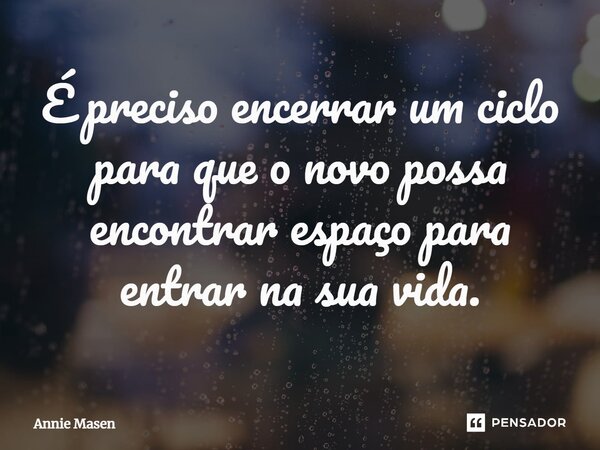 ⁠É preciso encerrar um ciclo para que o novo possa encontrar espaço para entrar na sua vida.... Frase de Annie Masen.