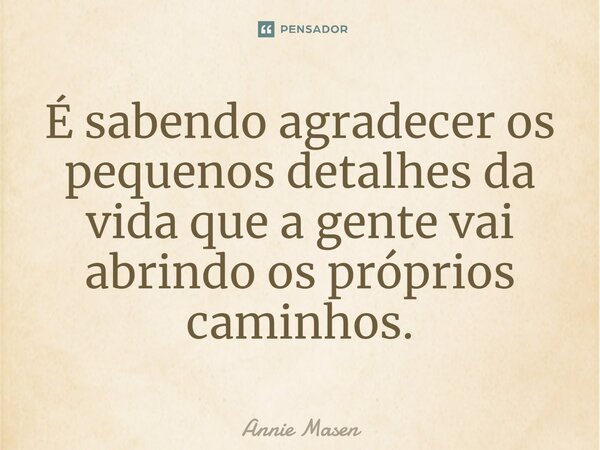 ⁠É sabendo agradecer os pequenos detalhes da vida que a gente vai abrindo os próprios caminhos.... Frase de Annie Masen.