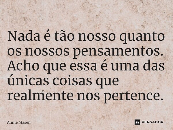 ⁠Nada é tão nosso quanto os nossos pensamentos. Acho que essa é uma das únicas coisas que realmente nos pertence.... Frase de Annie Masen.