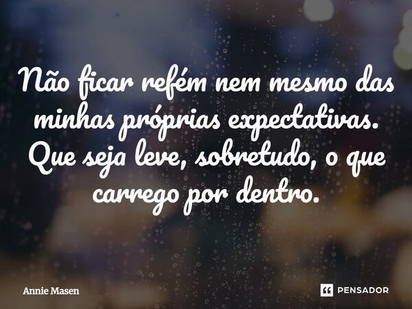 ⁠Não ficar refém nem mesmo das minhas próprias expectativas. Que seja leve, sobretudo, o que carrego por dentro.... Frase de Annie Masen.